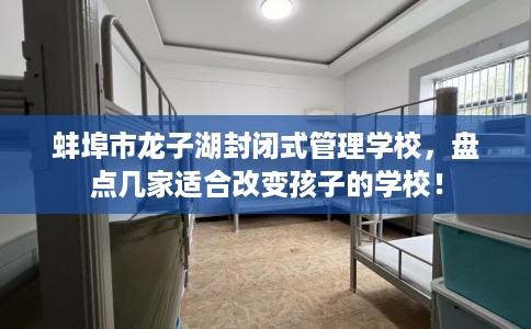 蚌埠市龙子湖封闭式管理学校,盘点几家适合改变孩子的学校! 蚌埠市龙子湖封闭式管理学校,盘点几家适合改变孩子的学校!