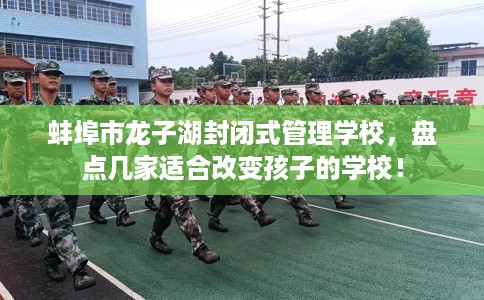 蚌埠市龙子湖封闭式管理学校,盘点几家适合改变孩子的学校! 蚌埠市龙子湖封闭式管理学校,盘点几家适合改变孩子的学校!