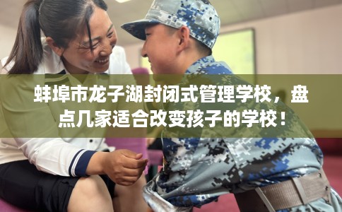 蚌埠市龙子湖封闭式管理学校,盘点几家适合改变孩子的学校! 蚌埠市龙子湖封闭式管理学校,盘点几家适合改变孩子的学校!