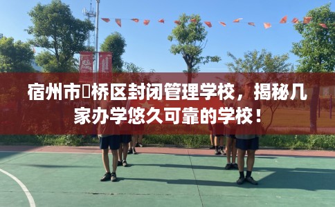 宿州市埇桥区封闭管理学校,揭秘几家办学悠久可靠的学校! 宿州市埇桥区封闭管理学校,揭秘几家办学悠久可靠的学校!