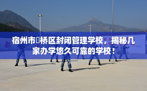 宿州市埇桥区封闭管理学校,揭秘几家办学悠久可靠的学校! 宿州市埇桥区封闭管理学校,揭秘几家办学悠久可靠的学校!