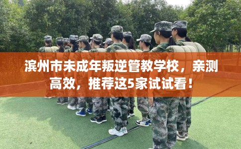 滨州市未成年叛逆管教学校，亲测高效，推荐这5家试试看！