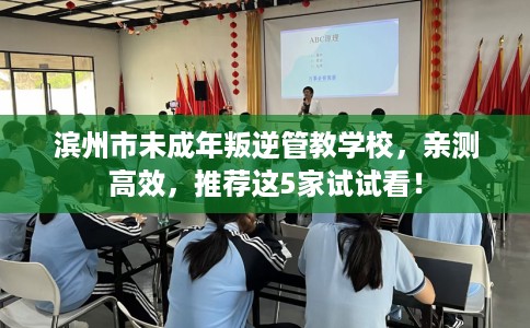 滨州市未成年叛逆管教学校，亲测高效，推荐这5家试试看！