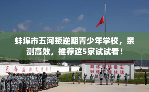蚌埠市五河叛逆期青少年学校，亲测高效，推荐这5家试试看！