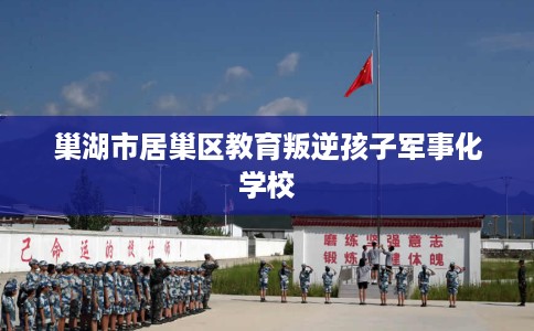 巢湖市居巢区教育叛逆孩子军事化学校