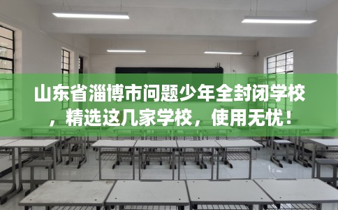 山东省淄博市问题少年全封闭学校，精选这几家学校，使用无忧！
