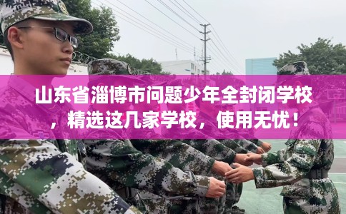 山东省淄博市问题少年全封闭学校，精选这几家学校，使用无忧！