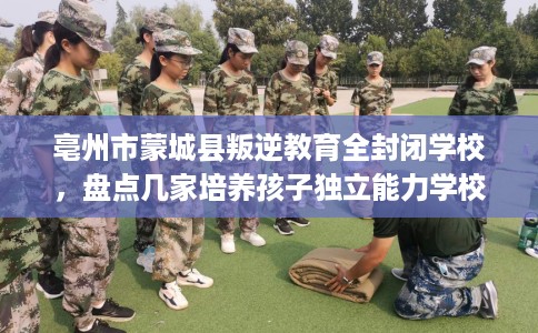 亳州市蒙城县叛逆教育全封闭学校，盘点几家培养孩子独立能力学校！