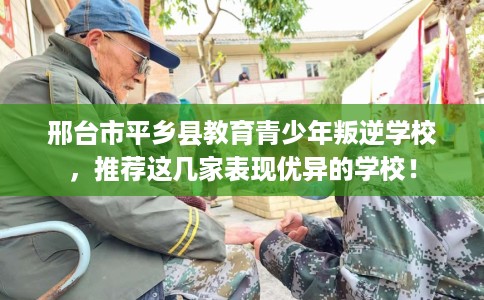 邢台市平乡县教育青少年叛逆学校，推荐这几家表现优异的学校！