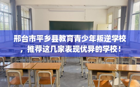 邢台市平乡县教育青少年叛逆学校，推荐这几家表现优异的学校！