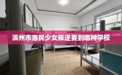 滨州市惠民少女叛逆要到哪种学校