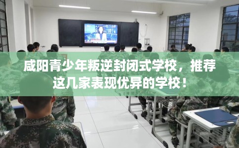 咸阳青少年叛逆封闭式学校，推荐这几家表现优异的学校！