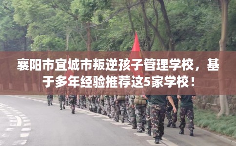 襄阳市宜城市叛逆孩子管理学校，基于多年经验推荐这5家学校！