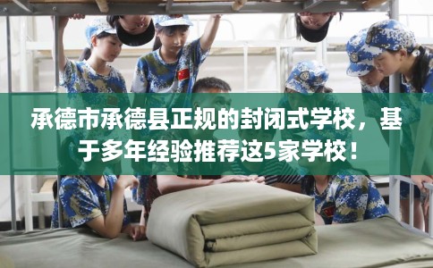 承德市承德县正规的封闭式学校，基于多年经验推荐这5家学校！