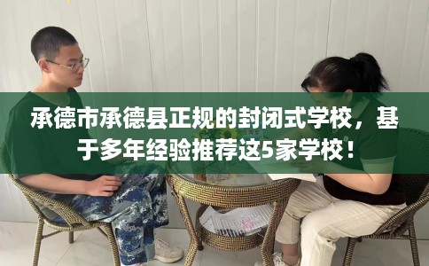 承德市承德县正规的封闭式学校，基于多年经验推荐这5家学校！