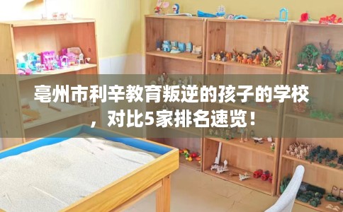 亳州市利辛教育叛逆的孩子的学校，对比5家排名速览！