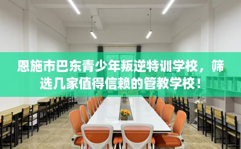 恩施市巴东青少年叛逆特训学校，筛选几家值得信赖的管教学校！