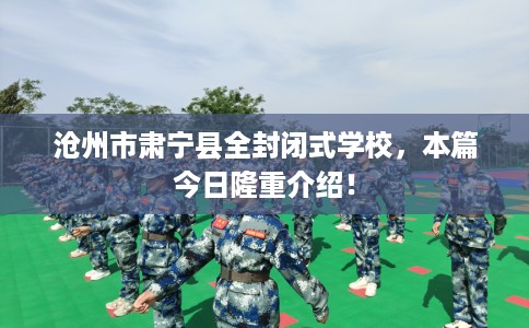 沧州市肃宁县全封闭式学校，本篇今日隆重介绍！