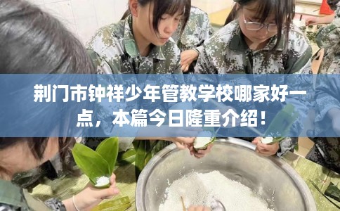 荆门市钟祥少年管教学校哪家好一点，本篇今日隆重介绍！