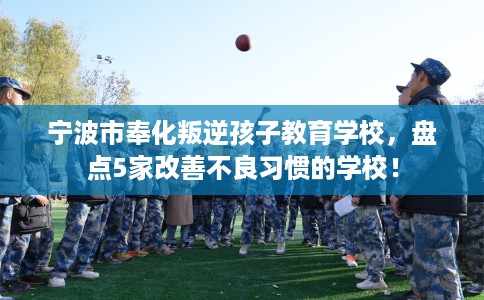 宁波市奉化叛逆孩子教育学校，盘点5家改善不良习惯的学校！
