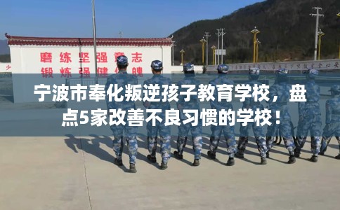 宁波市奉化叛逆孩子教育学校，盘点5家改善不良习惯的学校！