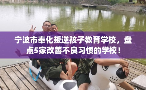 宁波市奉化叛逆孩子教育学校，盘点5家改善不良习惯的学校！