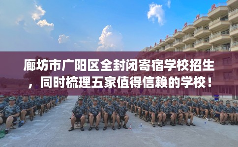 廊坊市广阳区全封闭寄宿学校招生,同时梳理五家值得信赖的学校! 廊坊市广阳区全封闭寄宿学校招生,同时梳理五家值得信赖的学校!