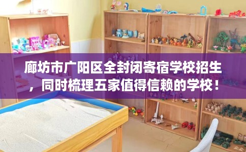 廊坊市广阳区全封闭寄宿学校招生,同时梳理五家值得信赖的学校! 廊坊市广阳区全封闭寄宿学校招生,同时梳理五家值得信赖的学校!