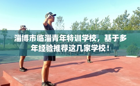 淄博市临淄青年特训学校，基于多年经验推荐这几家学校！