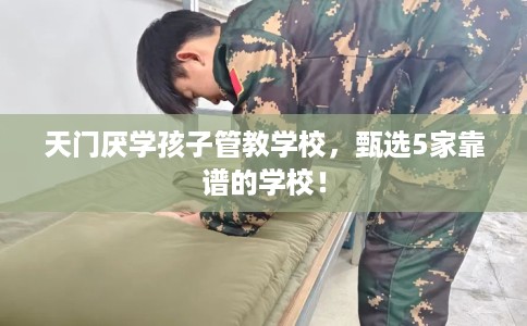 天门厌学孩子管教学校，甄选5家靠谱的学校！