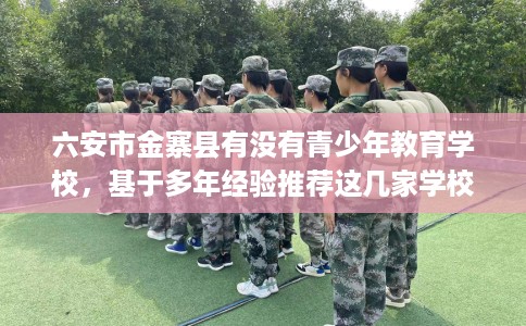 六安市金寨县有没有青少年教育学校，基于多年经验推荐这几家学校！