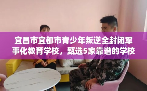 宜昌市宜都市青少年叛逆全封闭军事化教育学校，甄选5家靠谱的学校！
