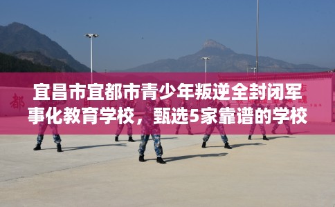 宜昌市宜都市青少年叛逆全封闭军事化教育学校，甄选5家靠谱的学校！