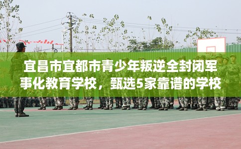 宜昌市宜都市青少年叛逆全封闭军事化教育学校，甄选5家靠谱的学校！