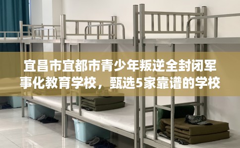 宜昌市宜都市青少年叛逆全封闭军事化教育学校，甄选5家靠谱的学校！