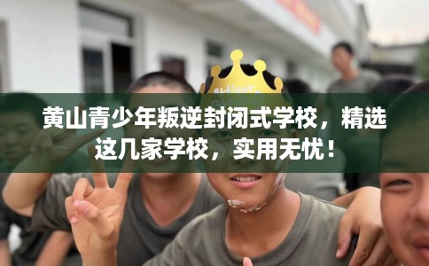 黄山青少年叛逆封闭式学校，精选这几家学校，实用无忧！