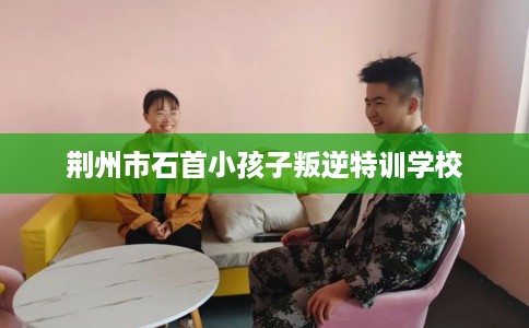 荆州市石首小孩子叛逆特训学校