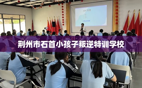 荆州市石首小孩子叛逆特训学校
