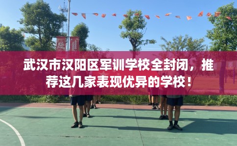 武汉市汉阳区军训学校全封闭，推荐这几家表现优异的学校！