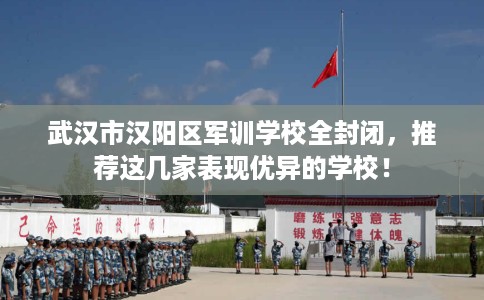 武汉市汉阳区军训学校全封闭，推荐这几家表现优异的学校！