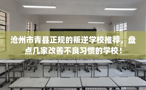 沧州市青县正规的叛逆学校推荐,盘点几家改善不良习惯的学校! 沧州市青县正规的叛逆学校推荐,盘点几家改善不良习惯的学校!