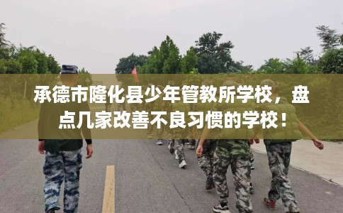 承德市隆化县少年管教所学校，盘点几家改善不良习惯的学校！