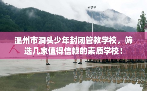 温州市洞头少年封闭管教学校，筛选几家值得信赖的素质学校！