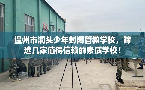 温州市洞头少年封闭管教学校，筛选几家值得信赖的素质学校！