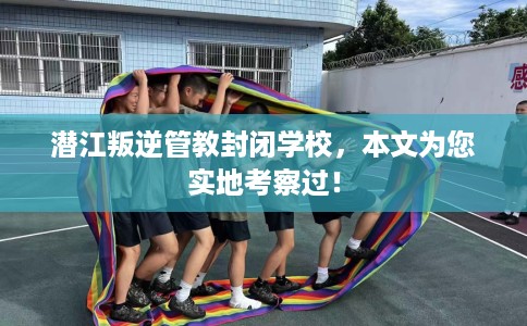 潜江叛逆管教封闭学校，本文为您实地考察过！