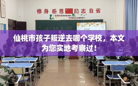 仙桃市孩子叛逆去哪个学校，本文为您实地考察过！