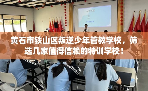 黄石市铁山区叛逆少年管教学校，筛选几家值得信赖的特训学校！