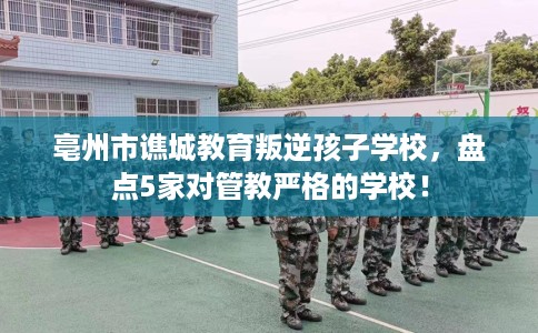 亳州市谯城教育叛逆孩子学校，盘点5家对管教严格的学校！
