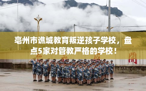 亳州市谯城教育叛逆孩子学校，盘点5家对管教严格的学校！