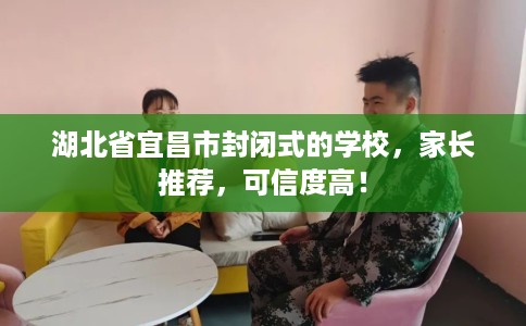 湖北省宜昌市封闭式的学校，家长推荐，可信度高！